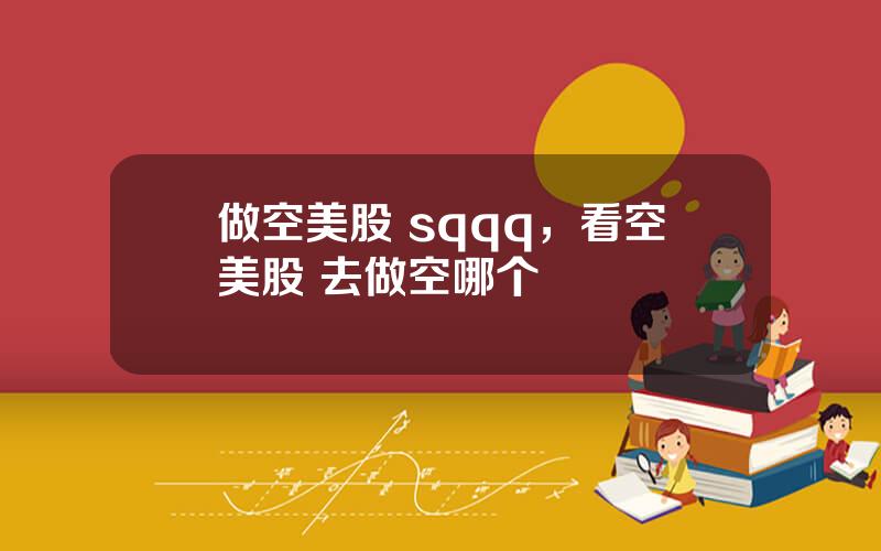 做空美股 sqqq，看空美股 去做空哪个